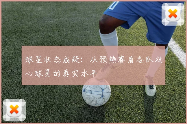 球星状态成疑:从预热赛看各队核心球员的真实水平