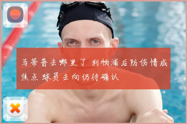 马蒂普去哪里了 利物浦后防伤情成焦点 球员去向仍待确认