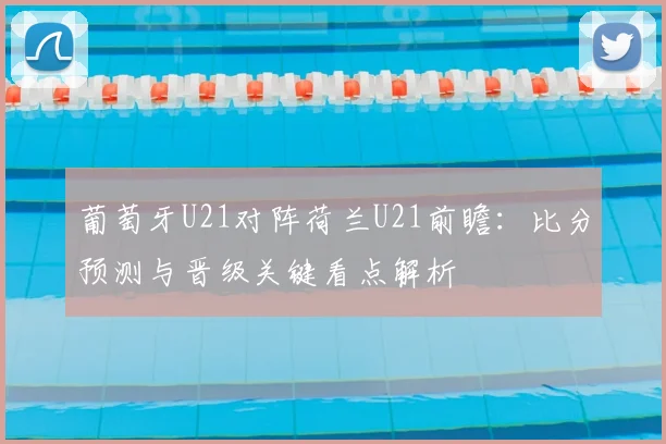 葡萄牙U21对阵荷兰U21前瞻:比分预测与晋级关键看点解析