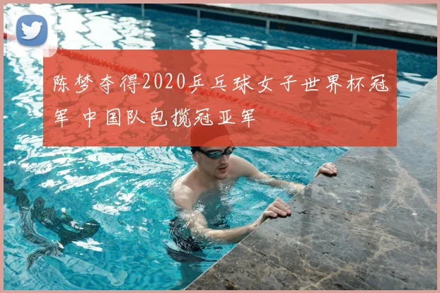 陈梦夺得2020乒乓球女子世界杯冠军 中国队包揽冠亚军