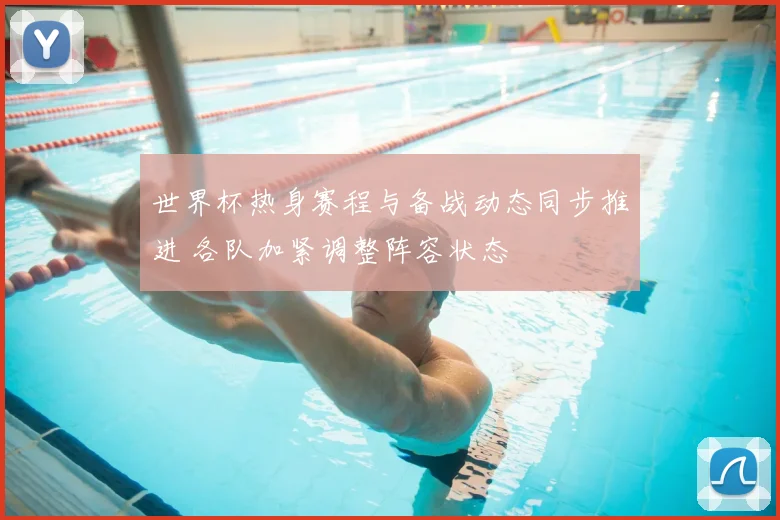 世界杯热身赛程与备战动态同步推进 各队加紧调整阵容状态