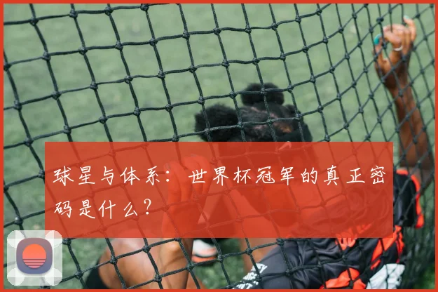 球星与体系：世界杯冠军的真正密码是什么？