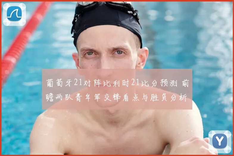葡萄牙21对阵比利时21比分预测 前瞻两队青年军交锋看点与胜负分析