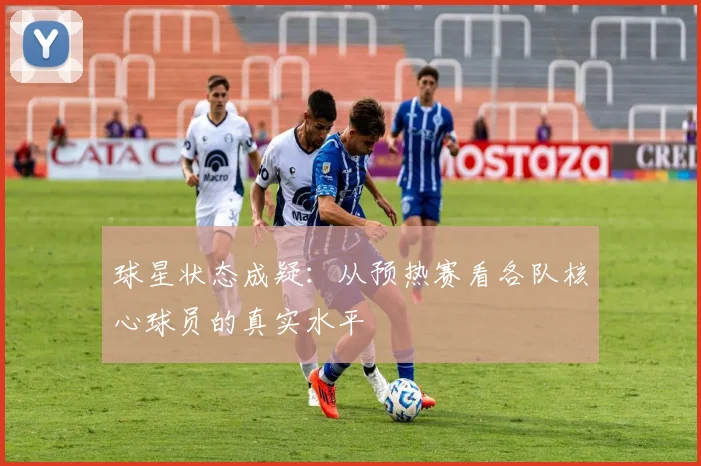 球星状态成疑:从预热赛看各队核心球员的真实水平