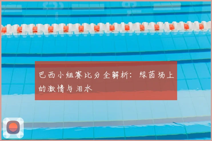 巴西小组赛比分全解析:绿茵场上的激情与泪水