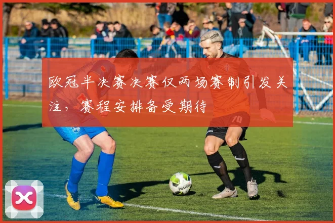 欧冠半决赛决赛仅两场赛制引发关注，赛程安排备受期待