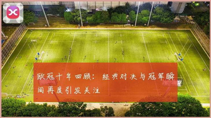 欧冠十年回顾：经典对决与冠军瞬间再度引发关注