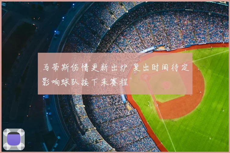 马蒂斯伤情更新出炉 复出时间待定影响球队接下来赛程