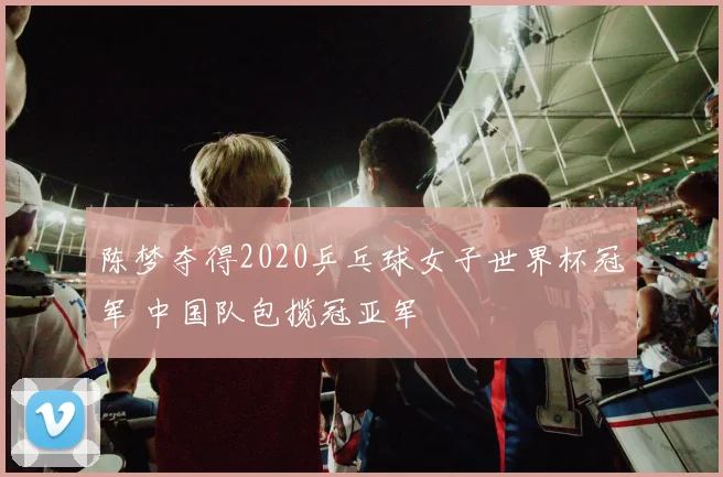 陈梦夺得2020乒乓球女子世界杯冠军 中国队包揽冠亚军