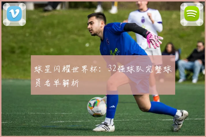 球星闪耀世界杯：32强球队完整球员名单解析