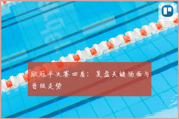 欧冠半决赛回看：复盘关键场面与晋级走势
