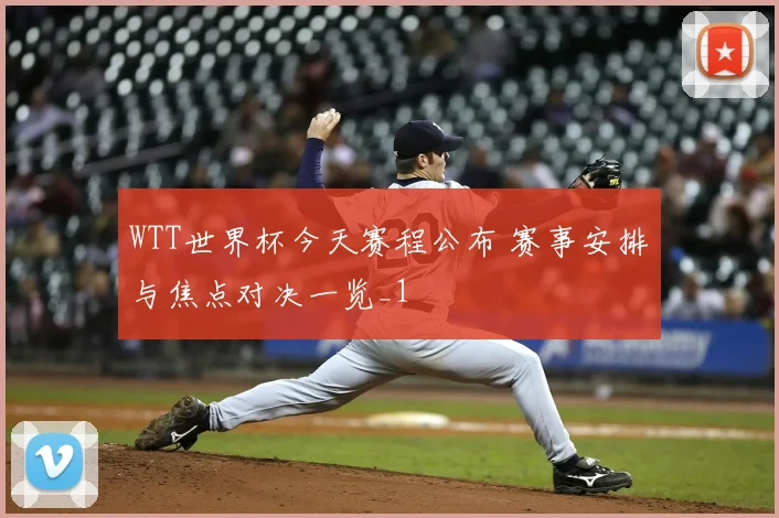 WTT世界杯今天赛程公布 赛事安排与焦点对决一览_1