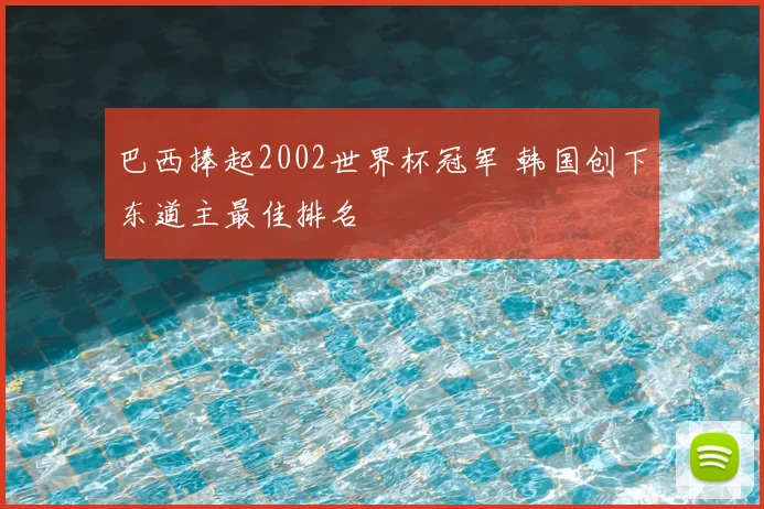 巴西捧起2002世界杯冠军 韩国创下东道主最佳排名