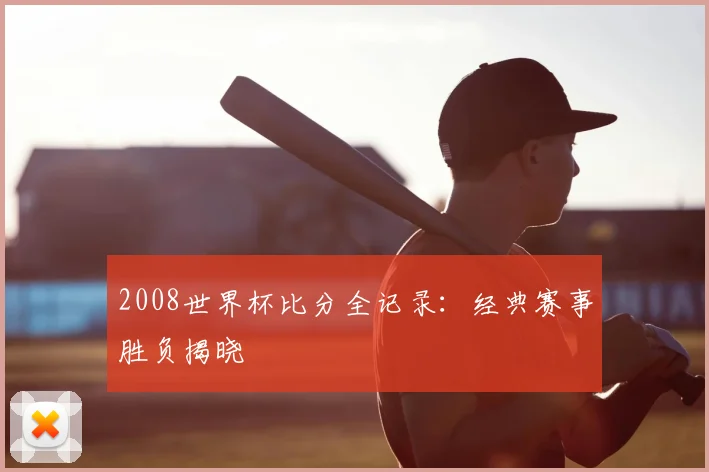 2008世界杯比分全记录：经典赛事胜负揭晓