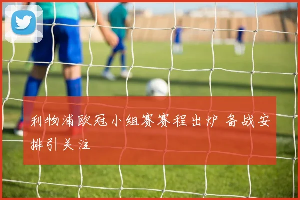 利物浦欧冠小组赛赛程出炉 备战安排引关注