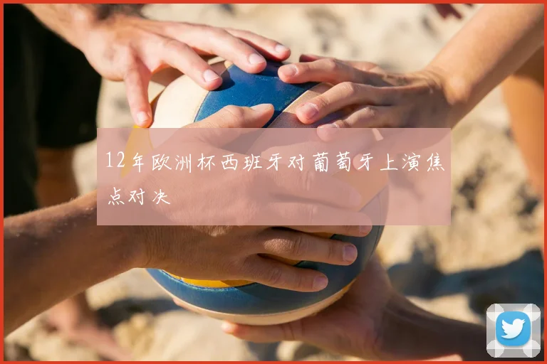 12年欧洲杯西班牙对葡萄牙上演焦点对决