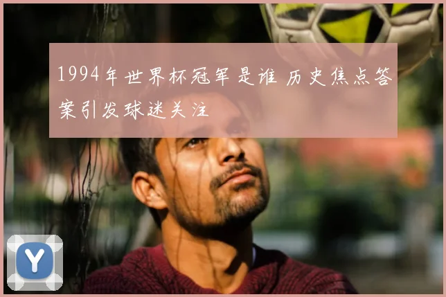1994年世界杯冠军是谁 历史焦点答案引发球迷关注