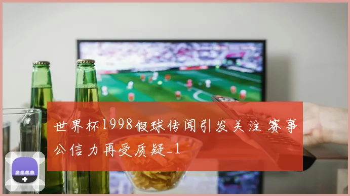 世界杯1998假球传闻引发关注 赛事公信力再受质疑_1
