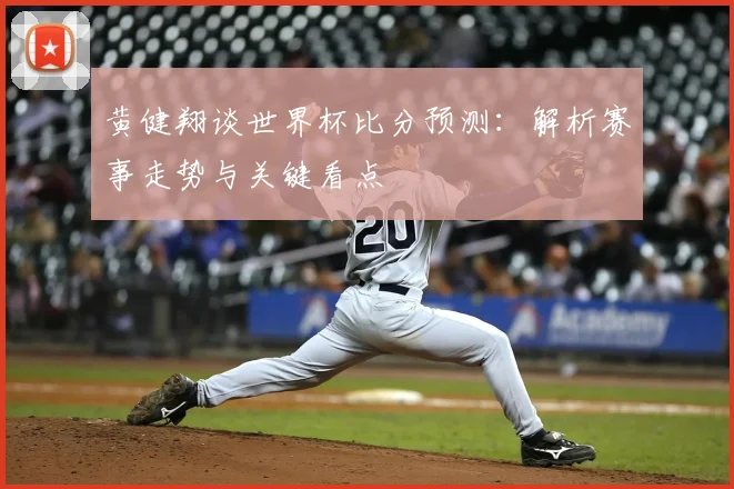 黄健翔谈世界杯比分预测:解析赛事走势与关键看点