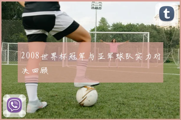 2008世界杯冠军与亚军球队实力对决回顾