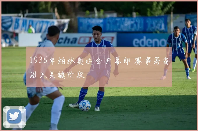1936年柏林奥运会开幕即 赛事筹备进入关键阶段