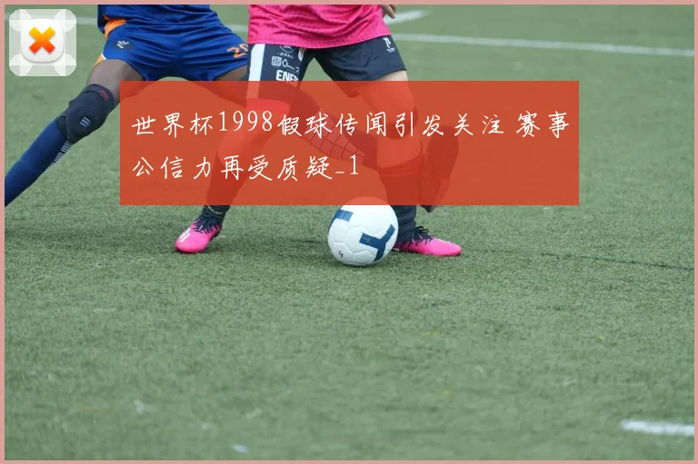 世界杯1998假球传闻引发关注 赛事公信力再受质疑_1