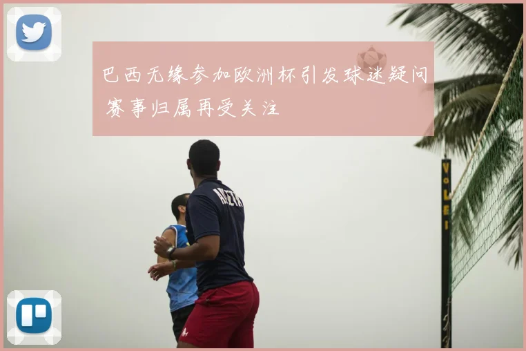 巴西无缘参加欧洲杯引发球迷疑问 赛事归属再受关注