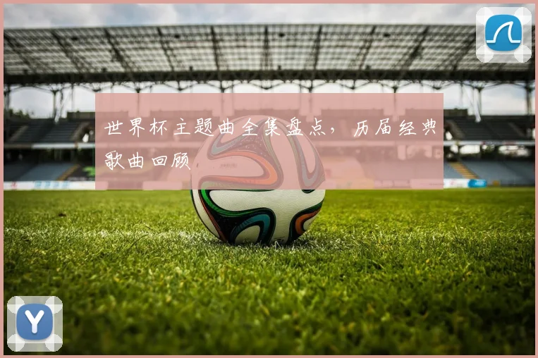 世界杯主题曲全集盘点，历届经典歌曲回顾
