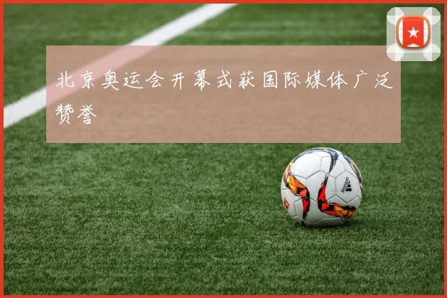 北京奥运会开幕式获国际媒体广泛赞誉