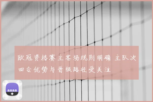 欧冠资格赛主客场规则明确 主队次回合优势与晋级路径受关注