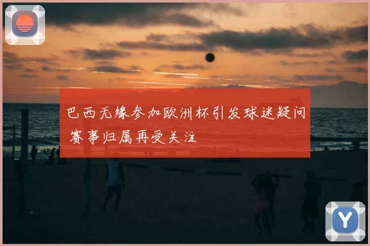 巴西无缘参加欧洲杯引发球迷疑问 赛事归属再受关注